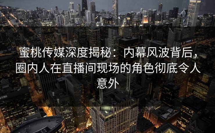 蜜桃传媒深度揭秘：内幕风波背后，圈内人在直播间现场的角色彻底令人意外