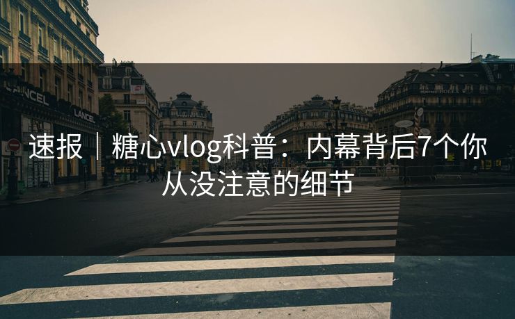 速报｜糖心vlog科普：内幕背后7个你从没注意的细节