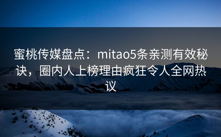 蜜桃传媒盘点：mitao5条亲测有效秘诀，圈内人上榜理由疯狂令人全网热议