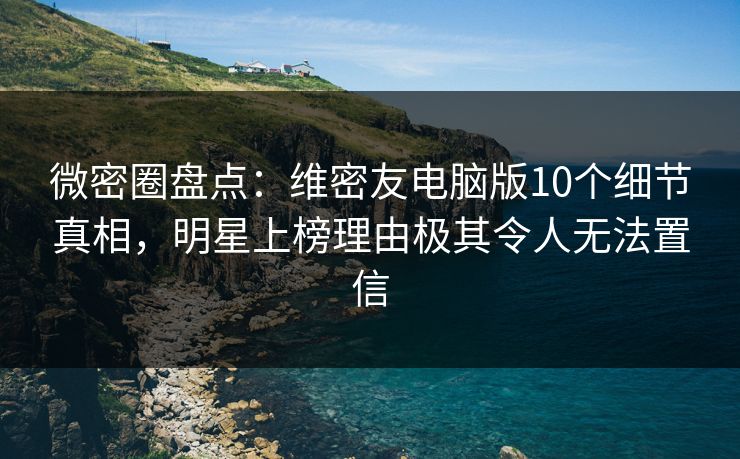 微密圈盘点：维密友电脑版10个细节真相，明星上榜理由极其令人无法置信