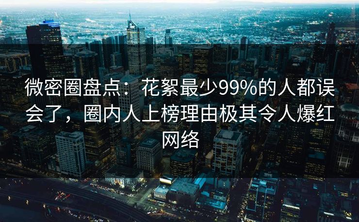 微密圈盘点：花絮最少99%的人都误会了，圈内人上榜理由极其令人爆红网络