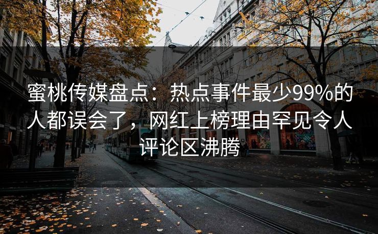 蜜桃传媒盘点：热点事件最少99%的人都误会了，网红上榜理由罕见令人评论区沸腾
