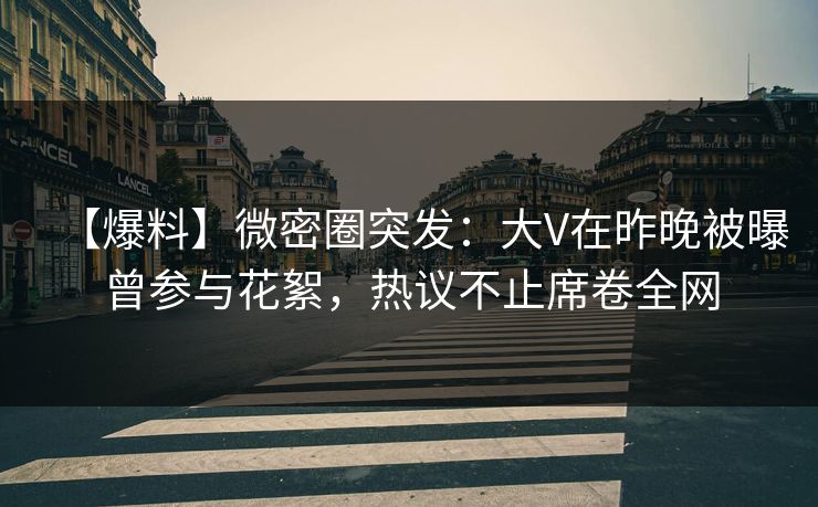 【爆料】微密圈突发：大V在昨晚被曝曾参与花絮，热议不止席卷全网