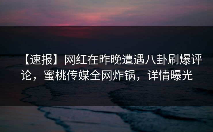 【速报】网红在昨晚遭遇八卦刷爆评论，蜜桃传媒全网炸锅，详情曝光