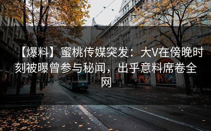 【爆料】蜜桃传媒突发：大V在傍晚时刻被曝曾参与秘闻，出乎意料席卷全网