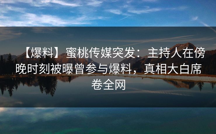 【爆料】蜜桃传媒突发：主持人在傍晚时刻被曝曾参与爆料，真相大白席卷全网