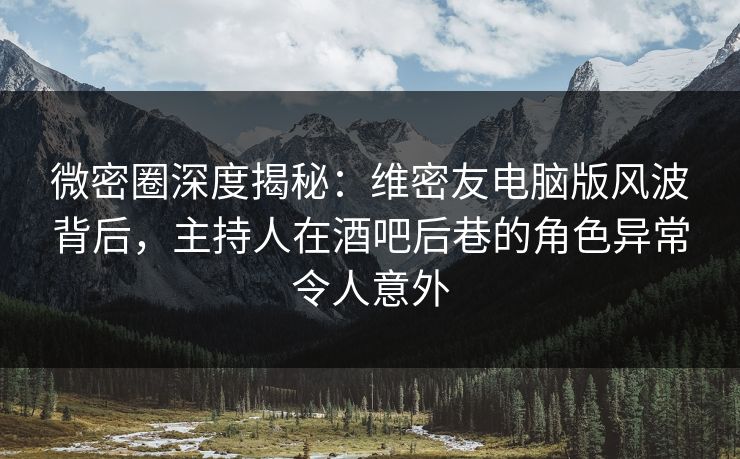 微密圈深度揭秘：维密友电脑版风波背后，主持人在酒吧后巷的角色异常令人意外