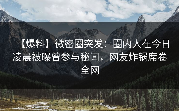 【爆料】微密圈突发：圈内人在今日凌晨被曝曾参与秘闻，网友炸锅席卷全网