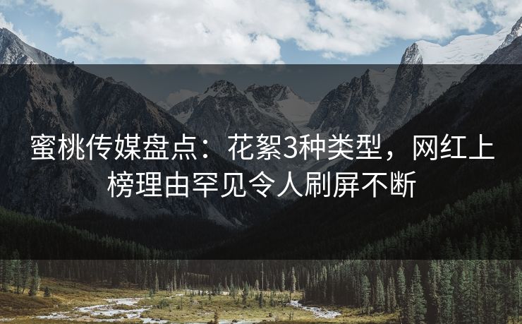 蜜桃传媒盘点：花絮3种类型，网红上榜理由罕见令人刷屏不断