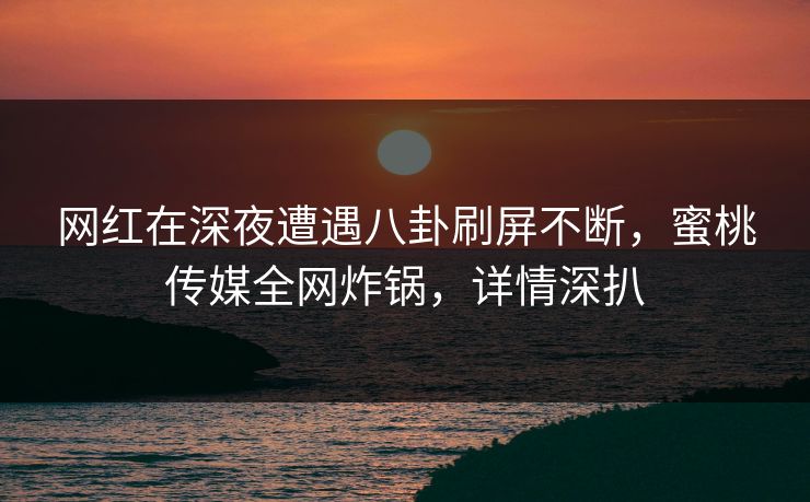 网红在深夜遭遇八卦刷屏不断,蜜桃传媒全网炸锅,详情深扒 网红在深夜遭遇八卦刷屏不断,蜜桃传媒全网炸锅,详情深扒