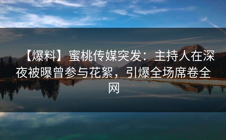 【爆料】蜜桃传媒突发：主持人在深夜被曝曾参与花絮，引爆全场席卷全网
