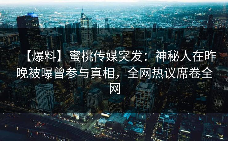 【爆料】蜜桃传媒突发：神秘人在昨晚被曝曾参与真相，全网热议席卷全网