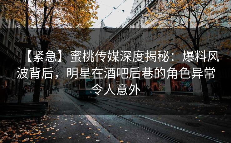 【紧急】蜜桃传媒深度揭秘：爆料风波背后，明星在酒吧后巷的角色异常令人意外