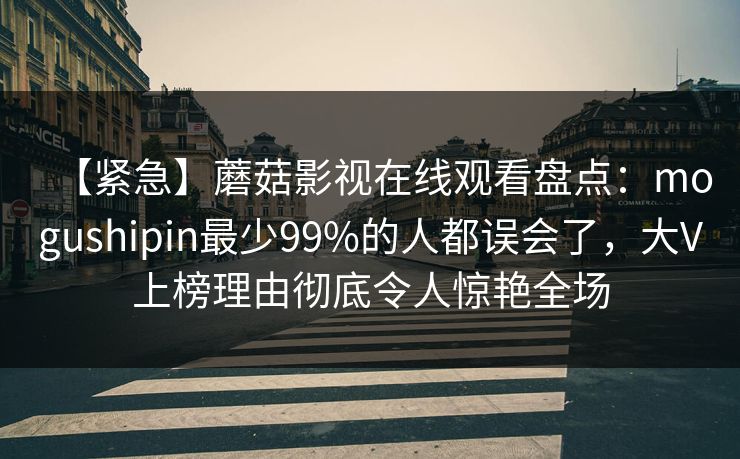【紧急】蘑菇影视在线观看盘点：mogushipin最少99%的人都误会了，大V上榜理由彻底令人惊艳全场
