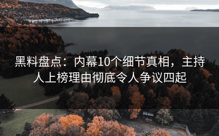 黑料盘点：内幕10个细节真相，主持人上榜理由彻底令人争议四起