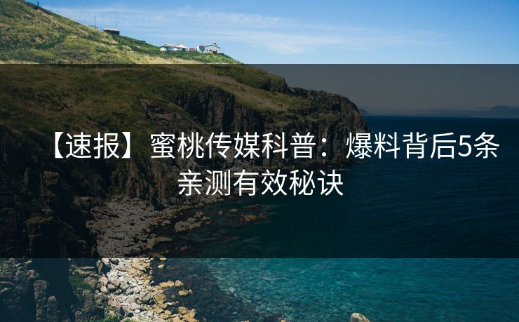 【速报】蜜桃传媒科普：爆料背后5条亲测有效秘诀