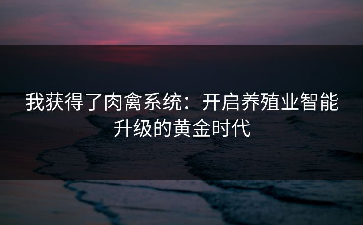 我获得了肉禽系统:开启养殖业智能升级的黄金时代 我获得了肉禽系统:开启养殖业智能升级的黄金时代