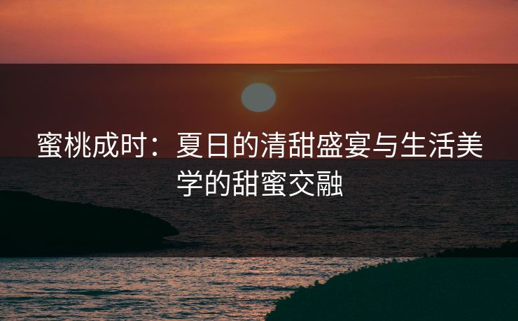 蜜桃成时：夏日的清甜盛宴与生活美学的甜蜜交融
