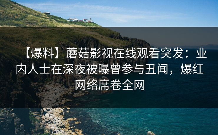 【爆料】蘑菇影视在线观看突发：业内人士在深夜被曝曾参与丑闻，爆红网络席卷全网