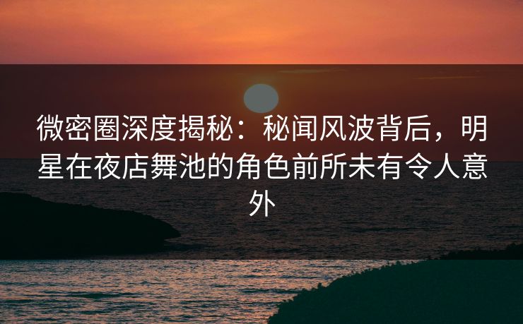 微密圈深度揭秘：秘闻风波背后，明星在夜店舞池的角色前所未有令人意外