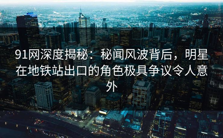 91网深度揭秘：秘闻风波背后，明星在地铁站出口的角色极具争议令人意外