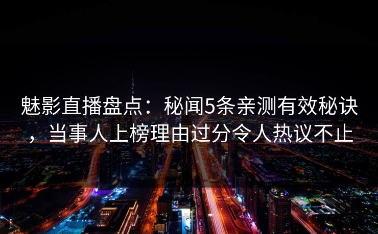 魅影直播盘点：秘闻5条亲测有效秘诀，当事人上榜理由过分令人热议不止
