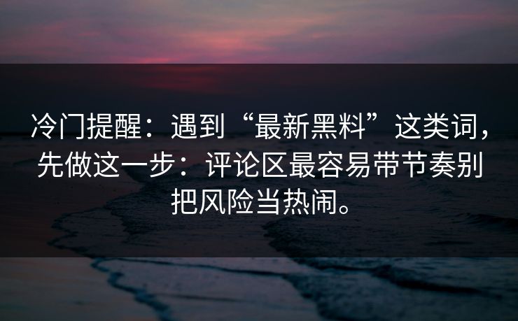 冷门提醒：遇到“最新黑料”这类词，先做这一步：评论区最容易带节奏别把风险当热闹。