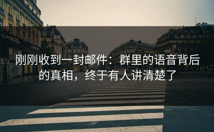 刚刚收到一封邮件：群里的语音背后的真相，终于有人讲清楚了