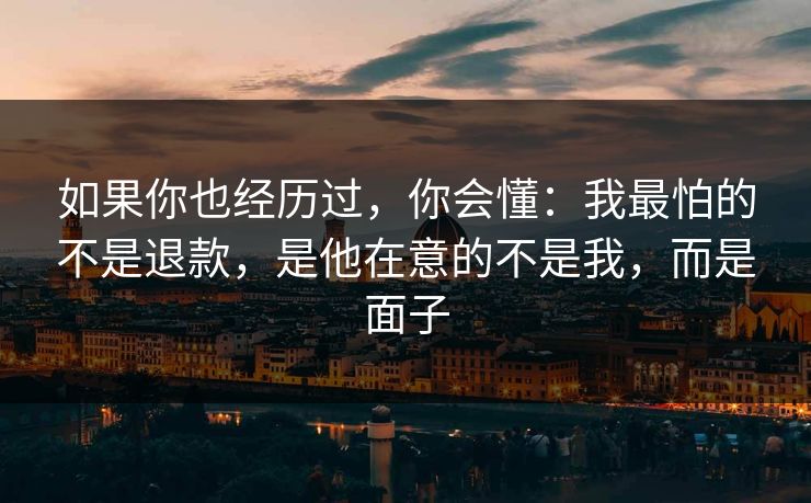 如果你也经历过，你会懂：我最怕的不是退款，是他在意的不是我，而是面子