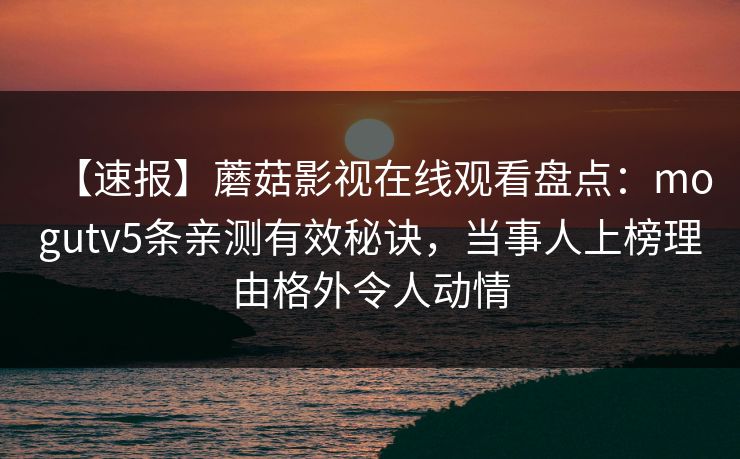 【速报】蘑菇影视在线观看盘点：mogutv5条亲测有效秘诀，当事人上榜理由格外令人动情