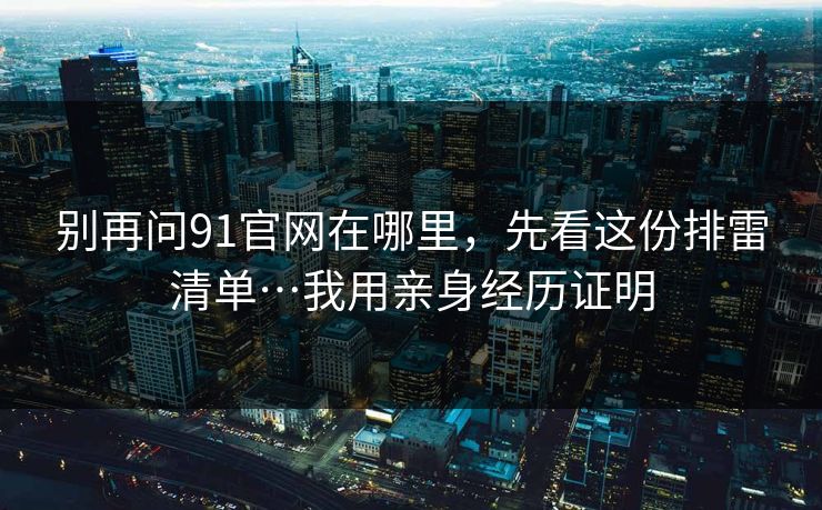 别再问91官网在哪里，先看这份排雷清单…我用亲身经历证明