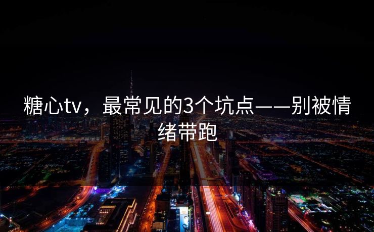 糖心tv，最常见的3个坑点——别被情绪带跑