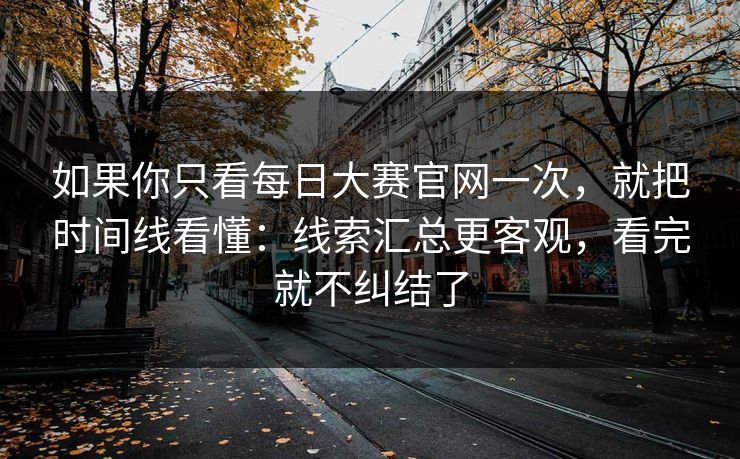 如果你只看每日大赛官网一次，就把时间线看懂：线索汇总更客观，看完就不纠结了