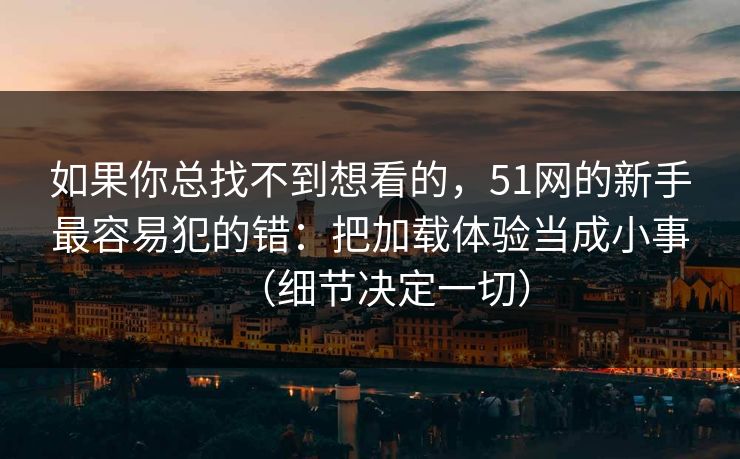 如果你总找不到想看的，51网的新手最容易犯的错：把加载体验当成小事（细节决定一切）