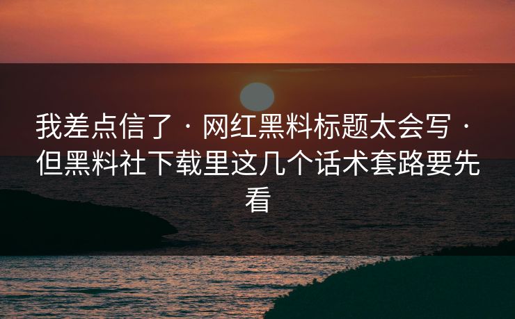 我差点信了 · 网红黑料标题太会写 · 但黑料社下载里这几个话术套路要先看