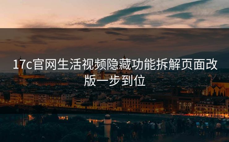 17c官网生活视频隐藏功能拆解页面改版一步到位