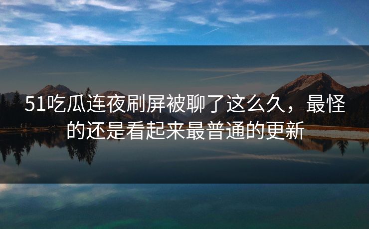 51吃瓜连夜刷屏被聊了这么久，最怪的还是看起来最普通的更新