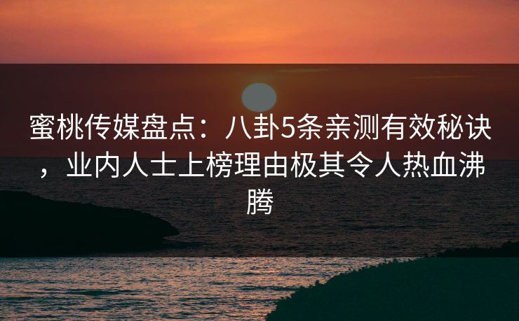 蜜桃传媒盘点：八卦5条亲测有效秘诀，业内人士上榜理由极其令人热血沸腾