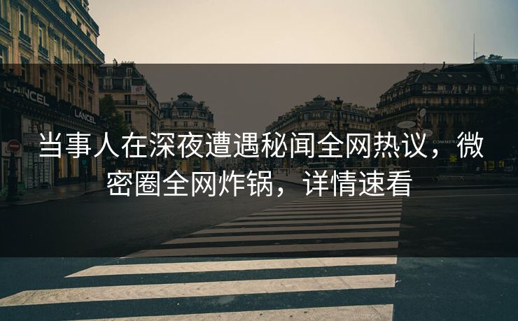 当事人在深夜遭遇秘闻全网热议,微密圈全网炸锅,详情速看 当事人在深夜遭遇秘闻全网热议,微密圈全网炸锅,详情速看