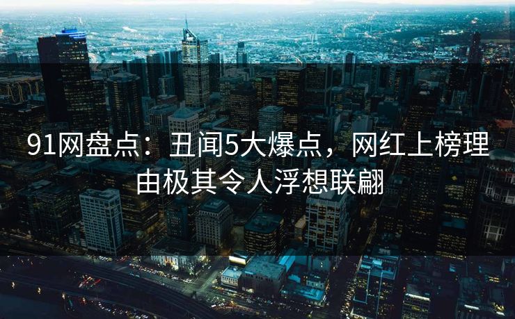 91网盘点：丑闻5大爆点，网红上榜理由极其令人浮想联翩