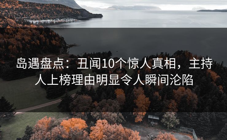 岛遇盘点：丑闻10个惊人真相，主持人上榜理由明显令人瞬间沦陷